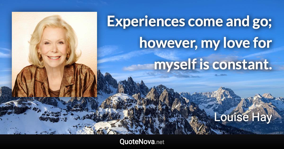 Experiences come and go; however, my love for myself is constant. - Louise Hay quote