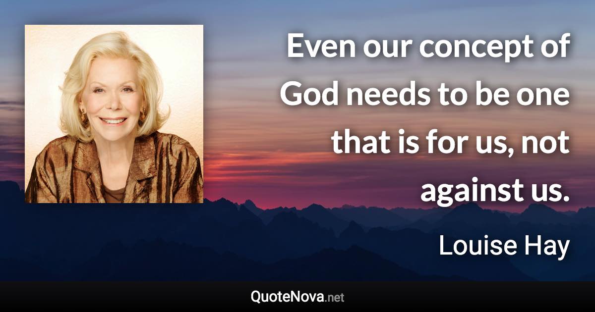 Even our concept of God needs to be one that is for us, not against us. - Louise Hay quote