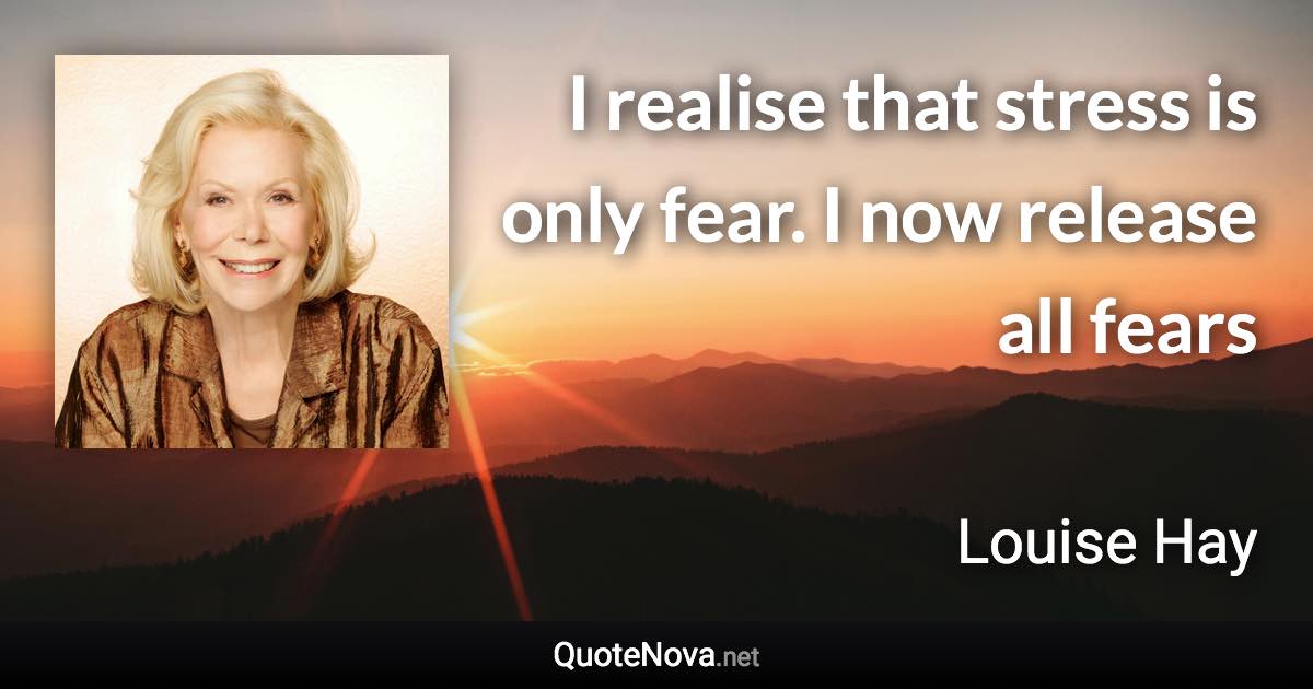 I realise that stress is only fear. I now release all fears - Louise Hay quote