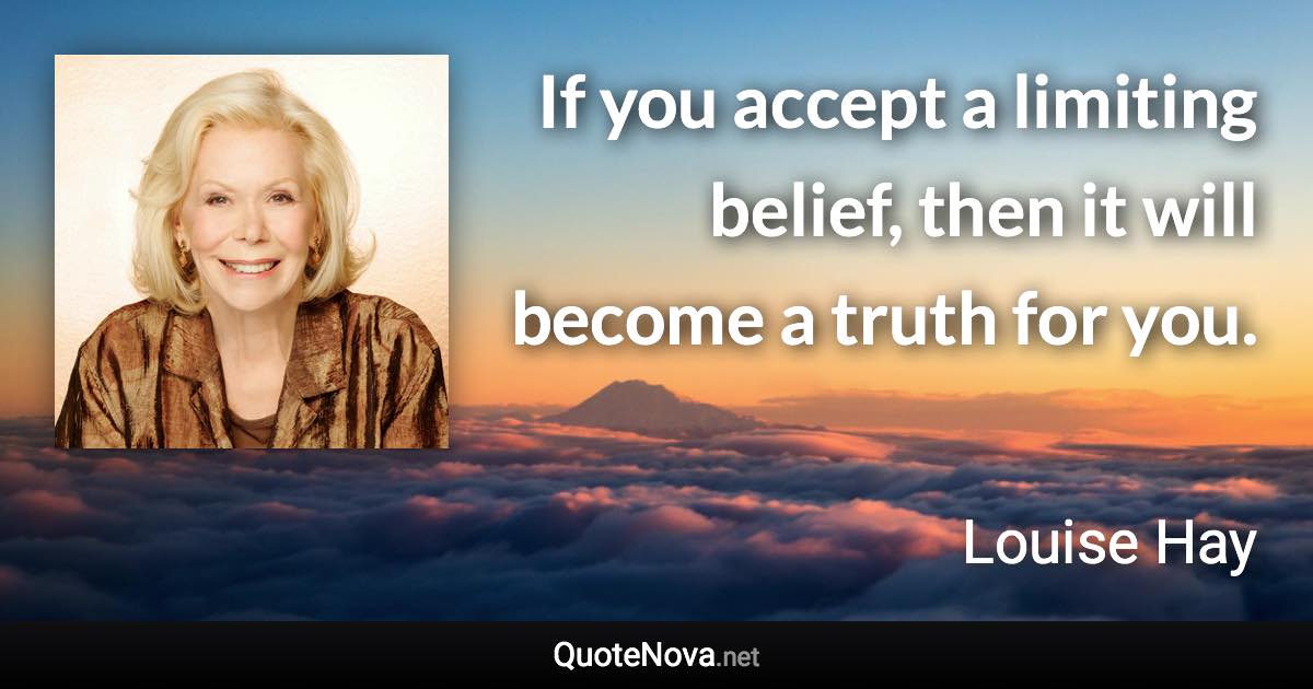 If you accept a limiting belief, then it will become a truth for you. - Louise Hay quote