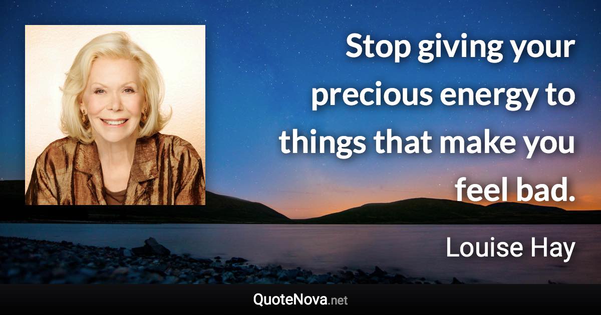 Stop giving your precious energy to things that make you feel bad. - Louise Hay quote