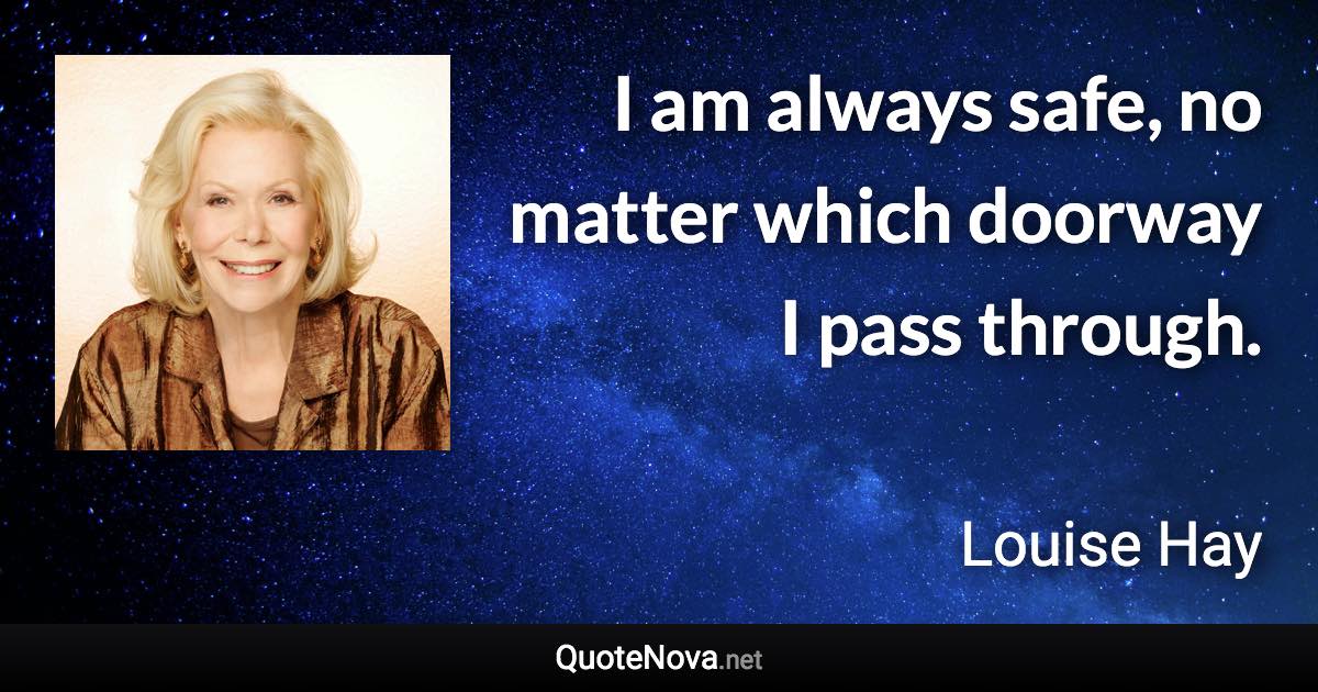 I am always safe, no matter which doorway I pass through. - Louise Hay quote