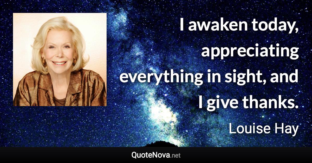 I awaken today, appreciating everything in sight, and I give thanks. - Louise Hay quote