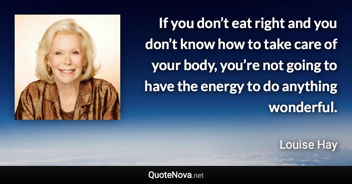 If you don’t eat right and you don’t know how to take care of your body, you’re not going to have the energy to do anything wonderful. - Louise Hay quote