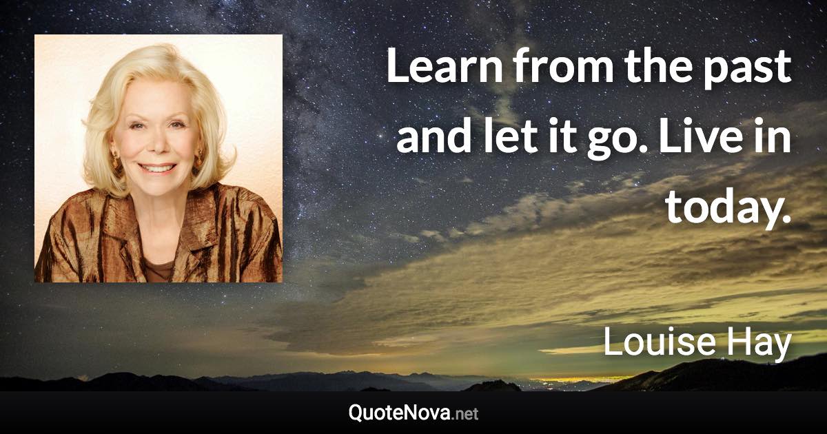 Learn from the past and let it go. Live in today. - Louise Hay quote