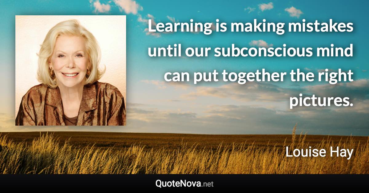 Learning is making mistakes until our subconscious mind can put together the right pictures. - Louise Hay quote