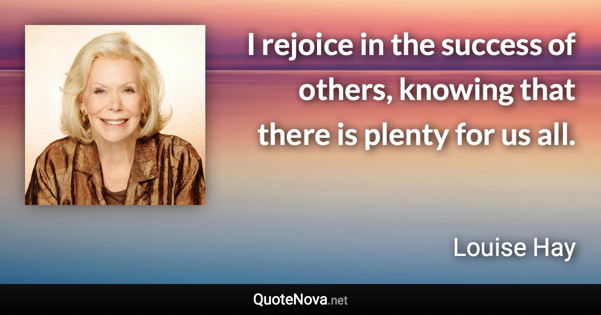 I rejoice in the success of others, knowing that there is plenty for us all. - Louise Hay quote