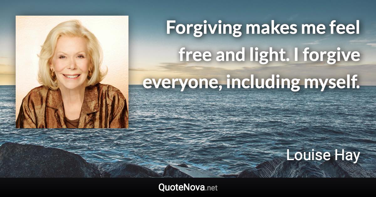 Forgiving makes me feel free and light. I forgive everyone, including myself. - Louise Hay quote