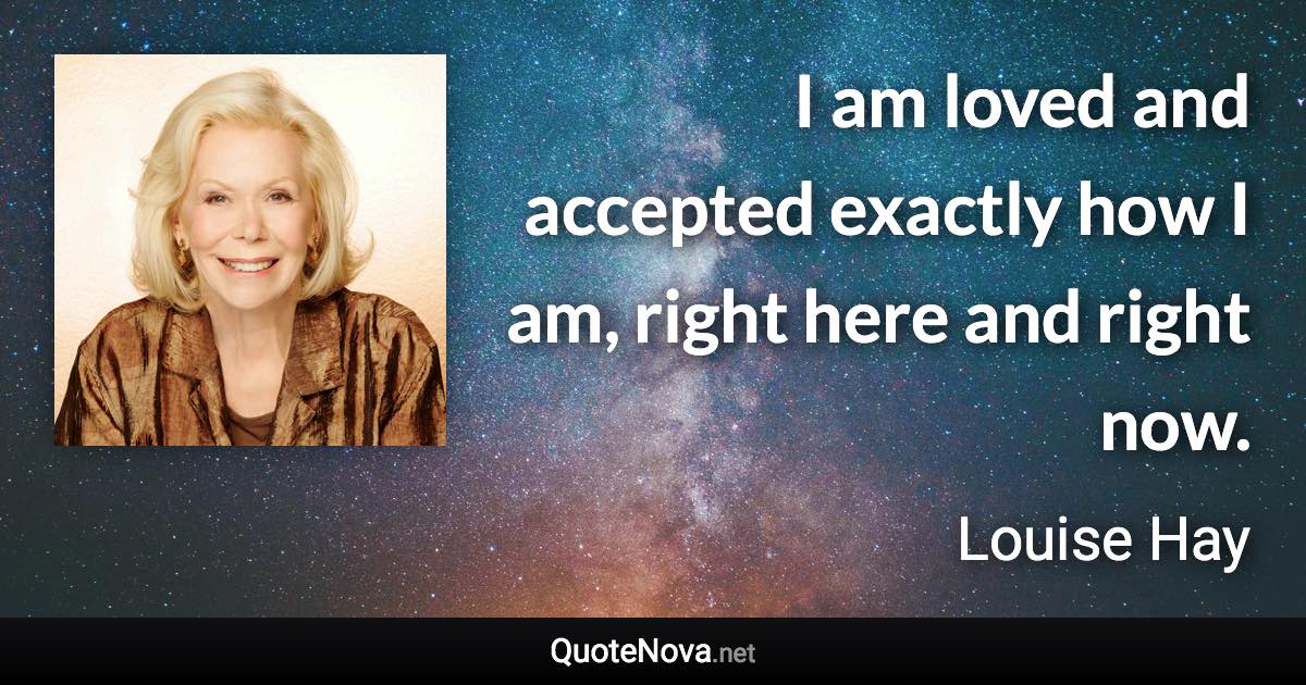 I am loved and accepted exactly how I am, right here and right now. - Louise Hay quote