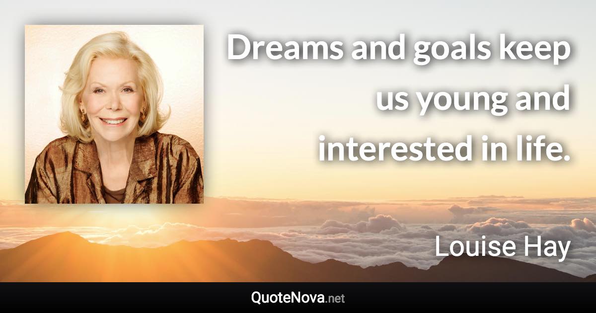 Dreams and goals keep us young and interested in life. - Louise Hay quote