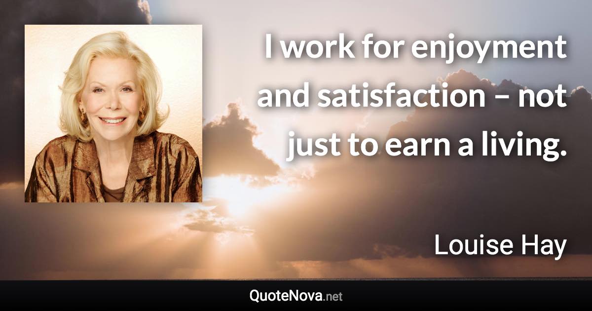 I work for enjoyment and satisfaction – not just to earn a living. - Louise Hay quote