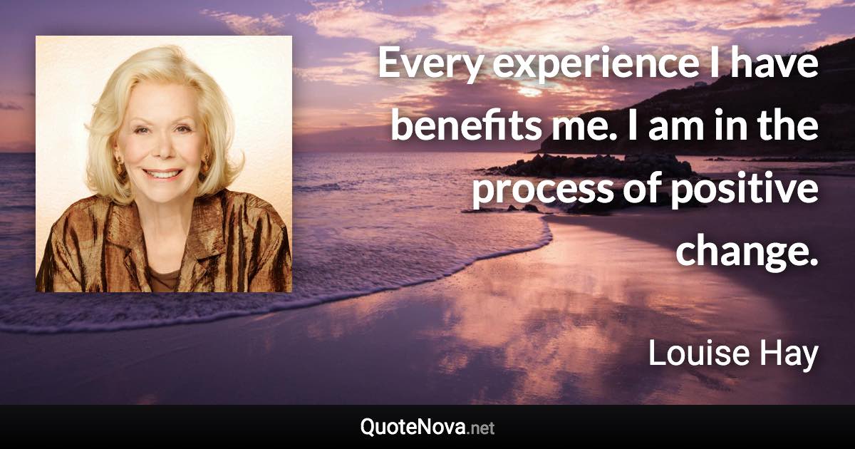 Every experience I have benefits me. I am in the process of positive change. - Louise Hay quote