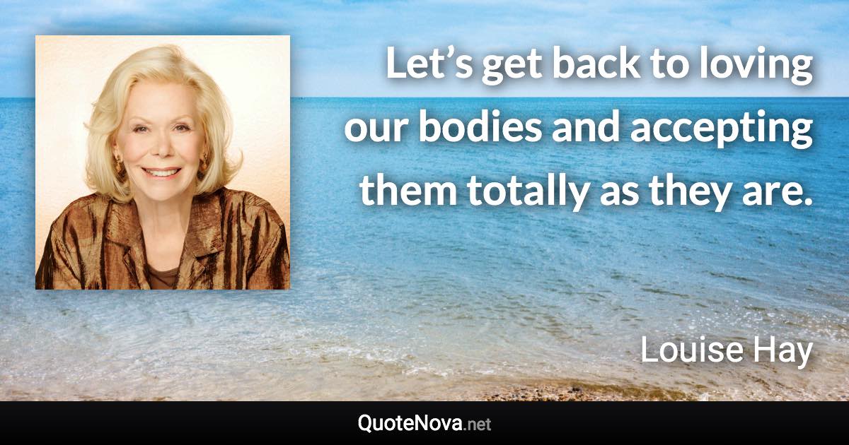 Let’s get back to loving our bodies and accepting them totally as they are. - Louise Hay quote