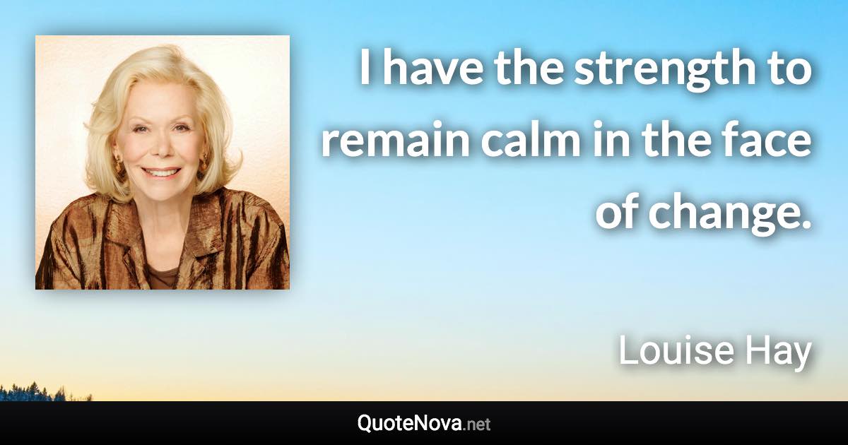 I have the strength to remain calm in the face of change. - Louise Hay quote