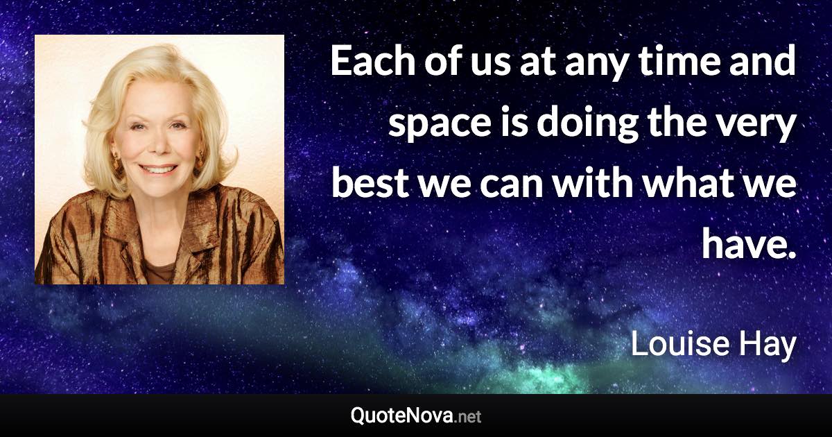 Each of us at any time and space is doing the very best we can with what we have. - Louise Hay quote