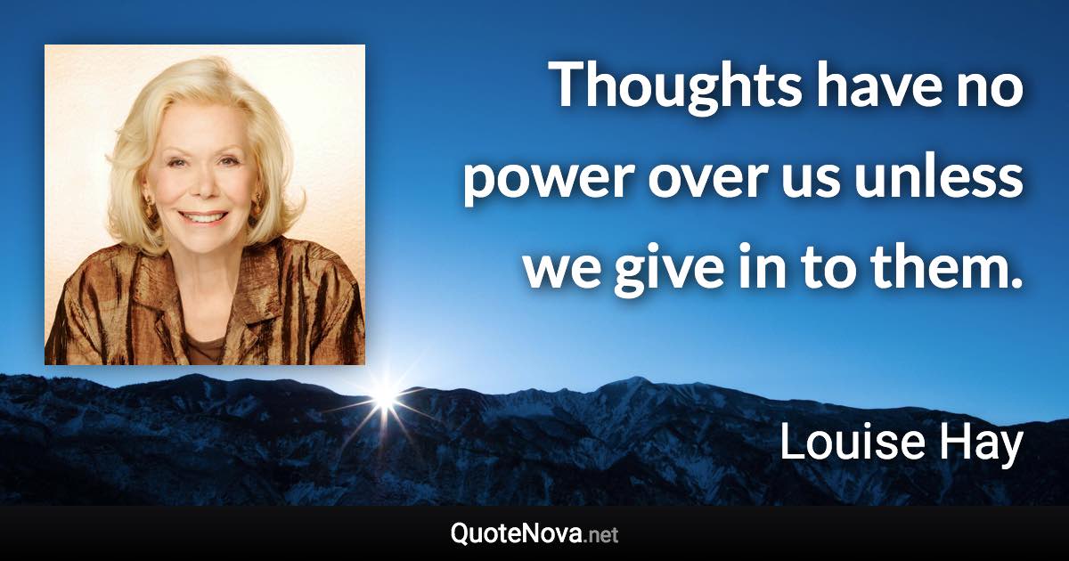 Thoughts have no power over us unless we give in to them. - Louise Hay quote