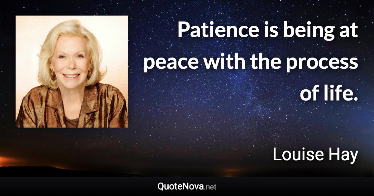 Patience is being at peace with the process of life. - Louise Hay quote