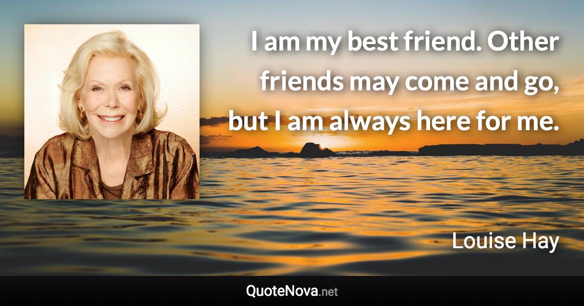 I am my best friend. Other friends may come and go, but I am always here for me. - Louise Hay quote
