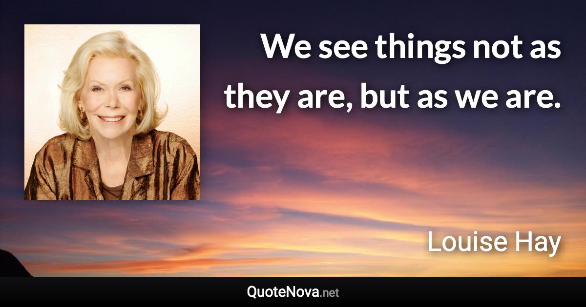 We see things not as they are, but as we are. - Louise Hay quote