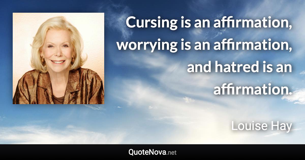 Cursing is an affirmation, worrying is an affirmation, and hatred is an affirmation. - Louise Hay quote