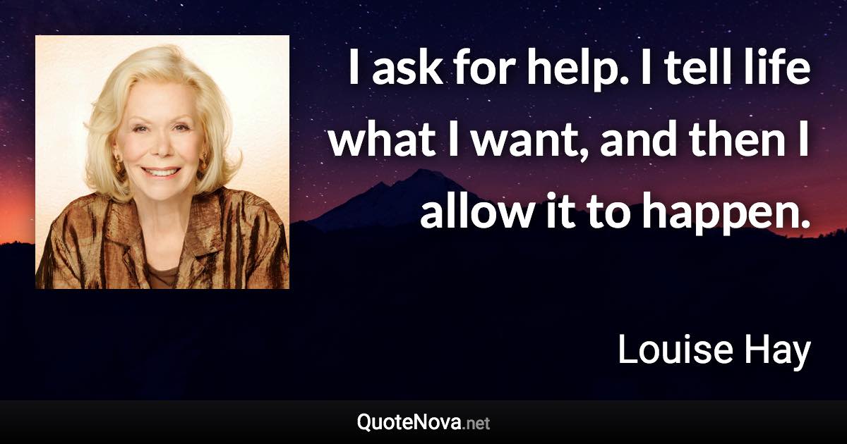 I ask for help. I tell life what I want, and then I allow it to happen. - Louise Hay quote