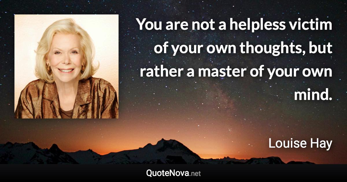 You are not a helpless victim of your own thoughts, but rather a master of your own mind. - Louise Hay quote