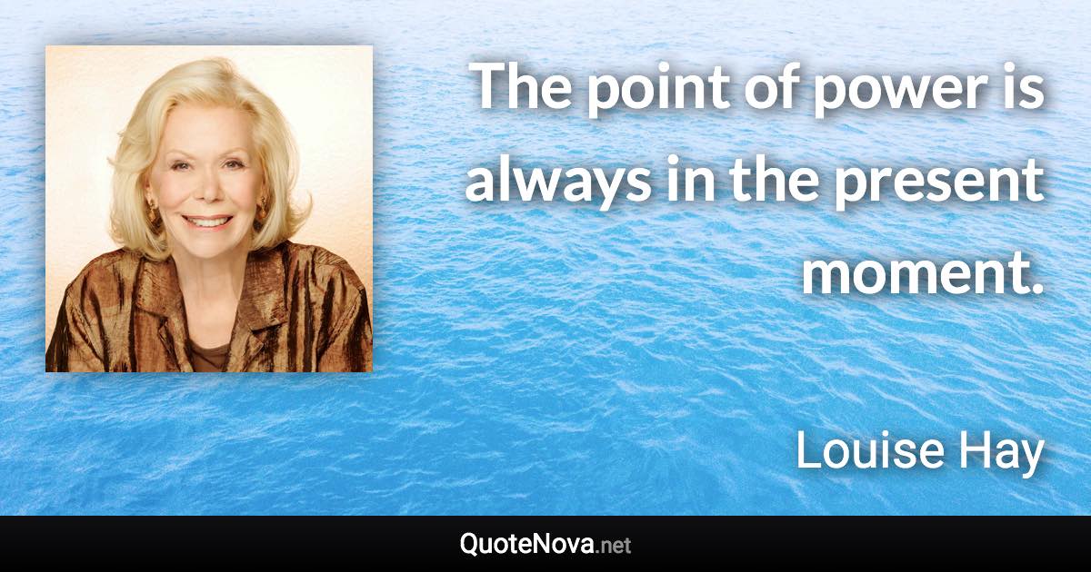 The point of power is always in the present moment. - Louise Hay quote