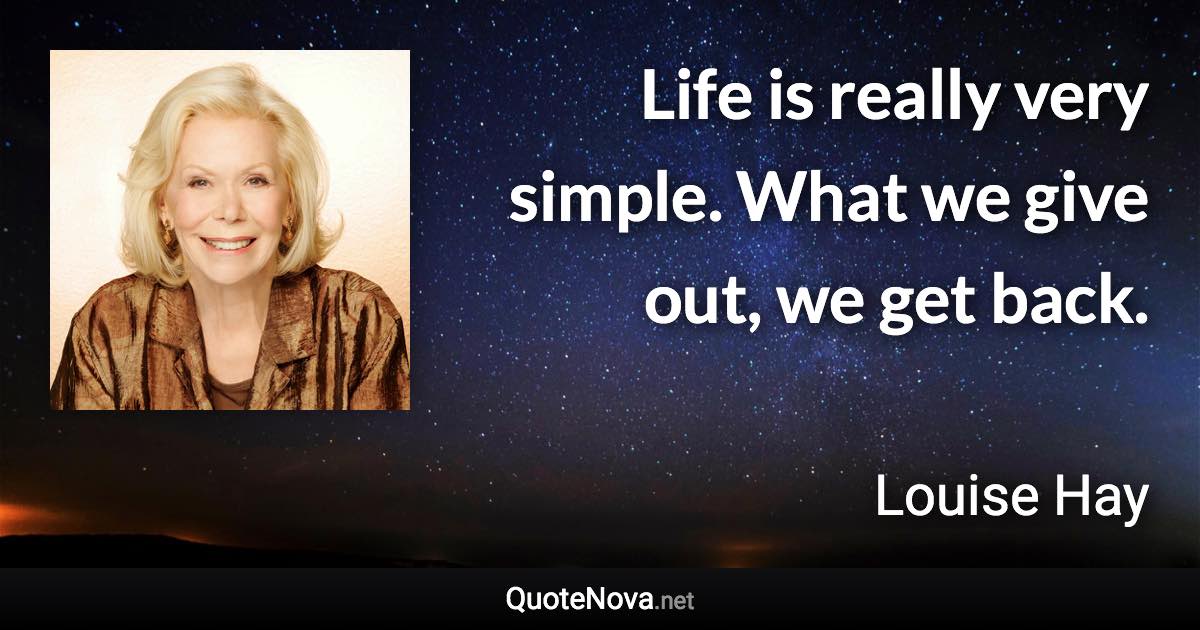 Life is really very simple. What we give out, we get back. - Louise Hay quote