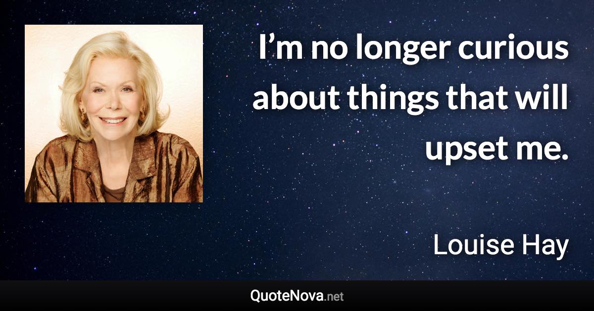 I’m no longer curious about things that will upset me. - Louise Hay quote