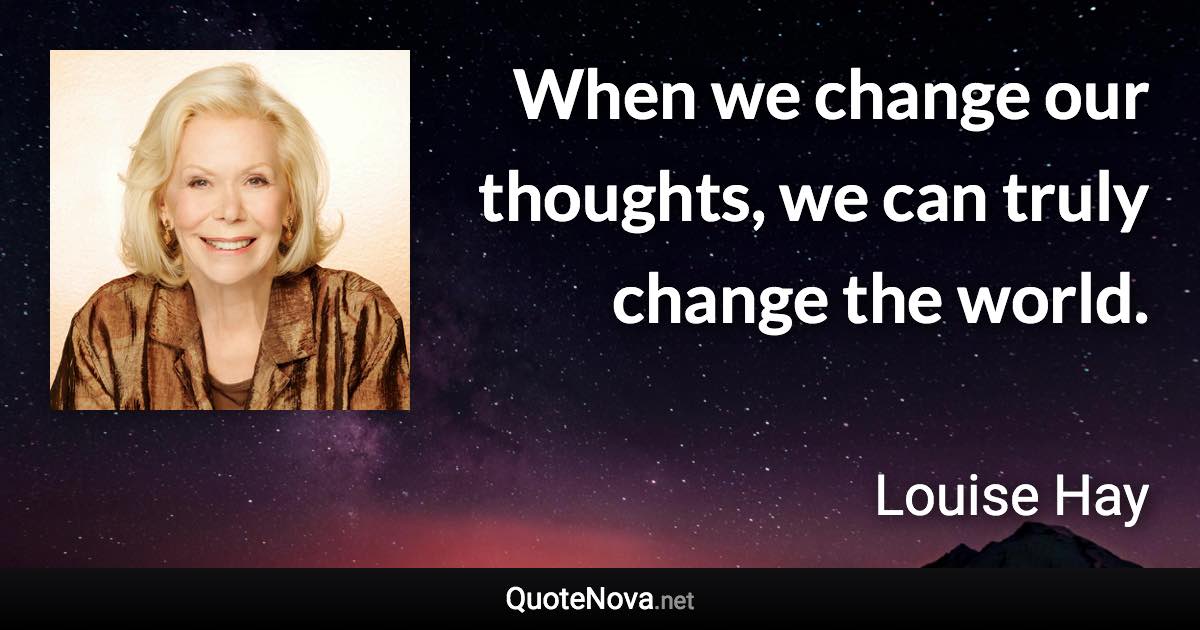 When we change our thoughts, we can truly change the world. - Louise Hay quote