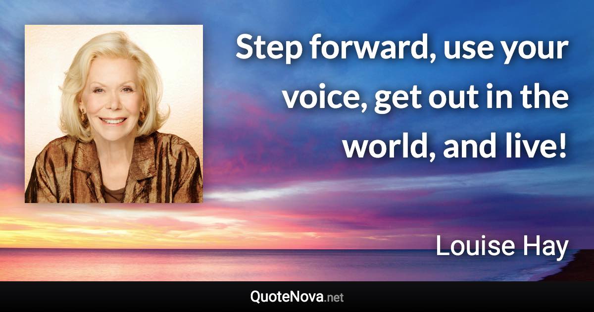 Step forward, use your voice, get out in the world, and live! - Louise Hay quote