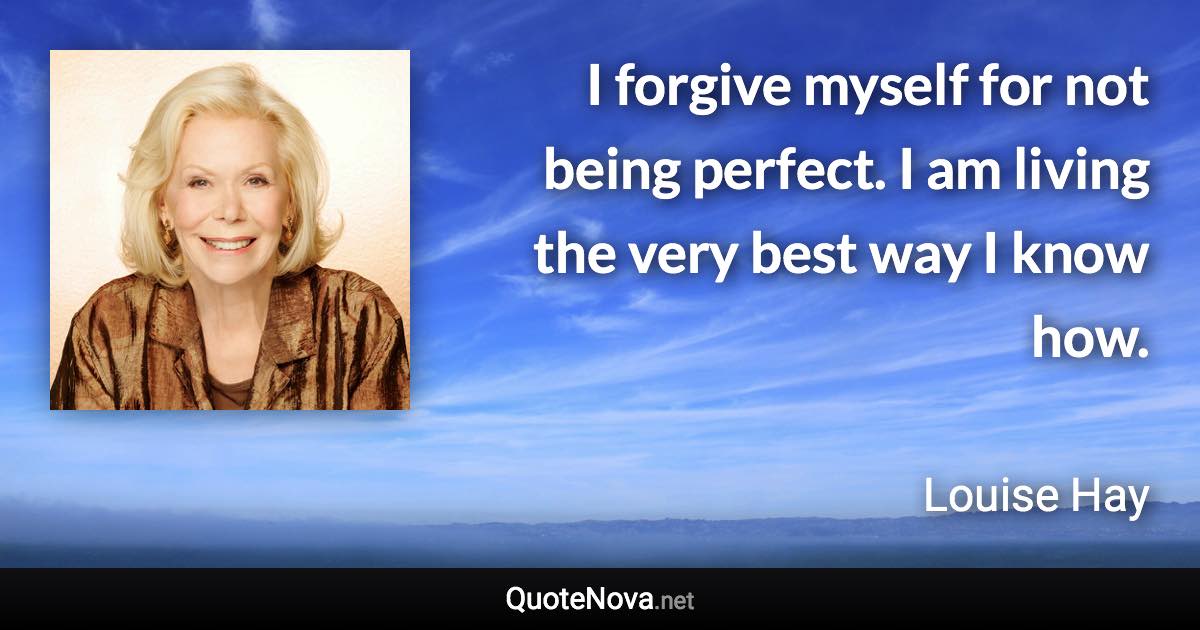 I forgive myself for not being perfect. I am living the very best way I know how. - Louise Hay quote