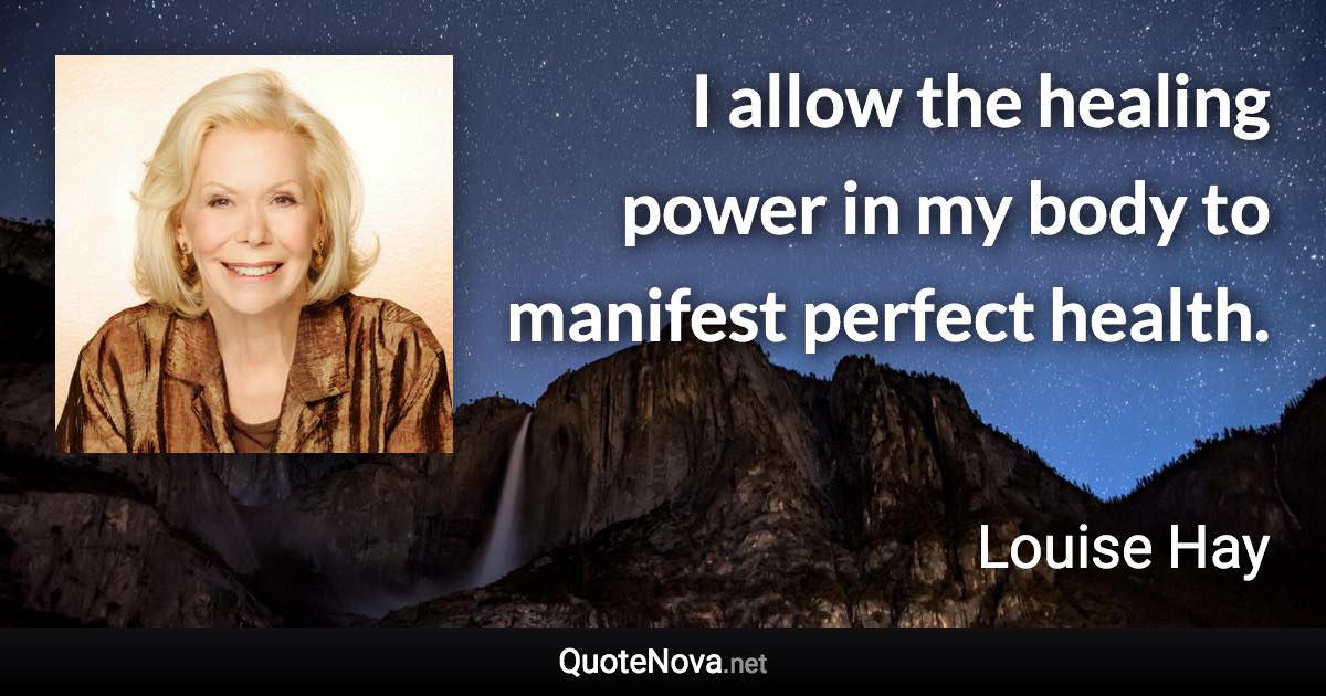 I allow the healing power in my body to manifest perfect health. - Louise Hay quote