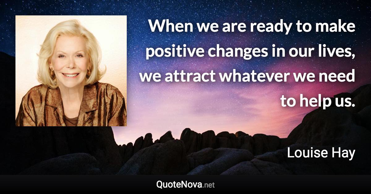 When we are ready to make positive changes in our lives, we attract whatever we need to help us. - Louise Hay quote