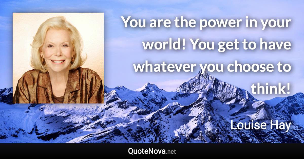 You are the power in your world! You get to have whatever you choose to think! - Louise Hay quote