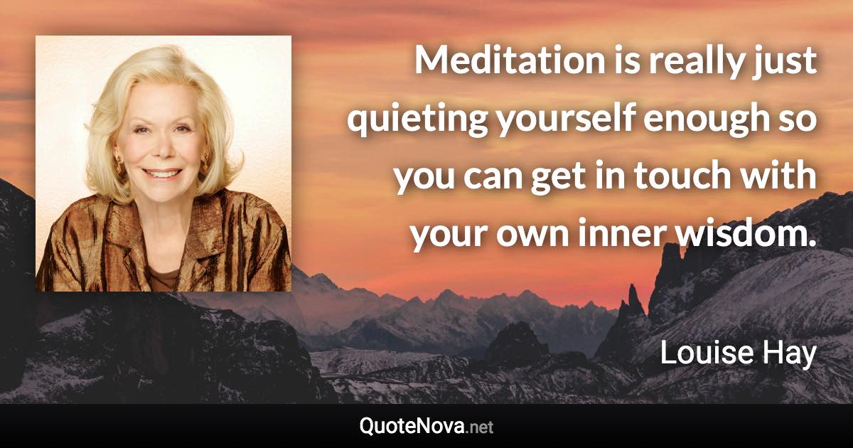 Meditation is really just quieting yourself enough so you can get in touch with your own inner wisdom. - Louise Hay quote