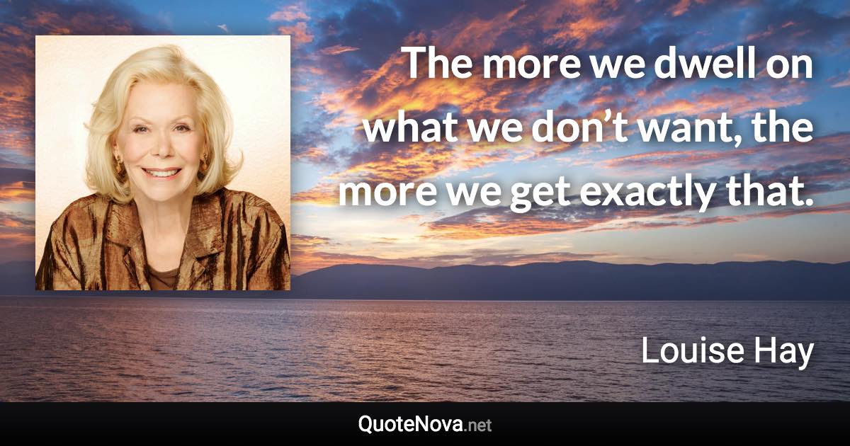 The more we dwell on what we don’t want, the more we get exactly that. - Louise Hay quote