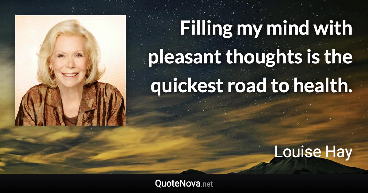 Filling my mind with pleasant thoughts is the quickest road to health. - Louise Hay quote