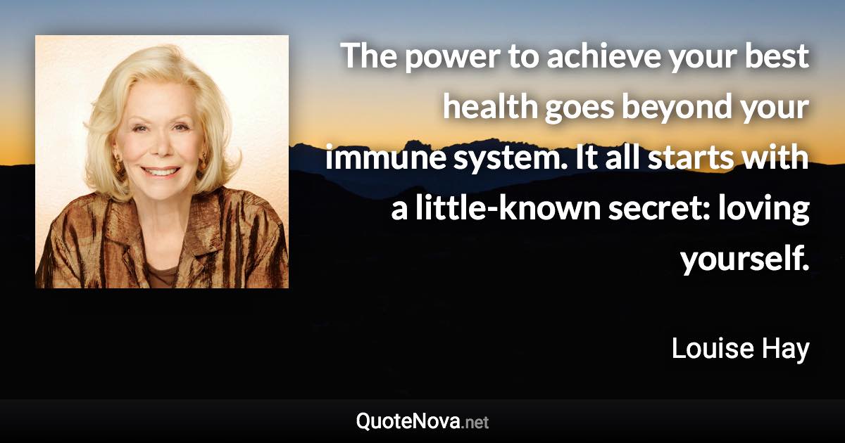 The power to achieve your best health goes beyond your immune system. It all starts with a little-known secret: loving yourself. - Louise Hay quote