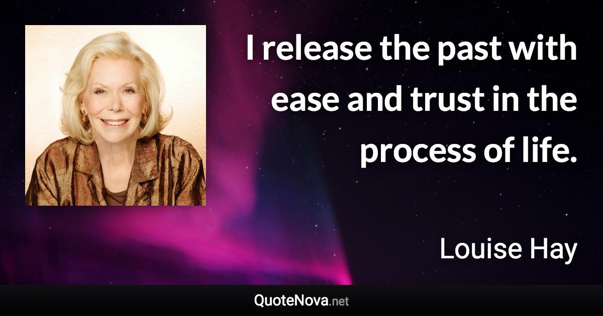 I release the past with ease and trust in the process of life. - Louise Hay quote