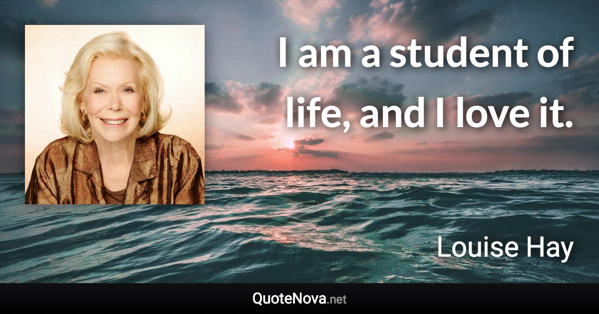 I am a student of life, and I love it. - Louise Hay quote