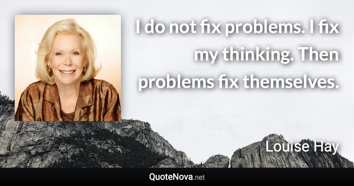 I do not fix problems. I fix my thinking. Then problems fix themselves. - Louise Hay quote