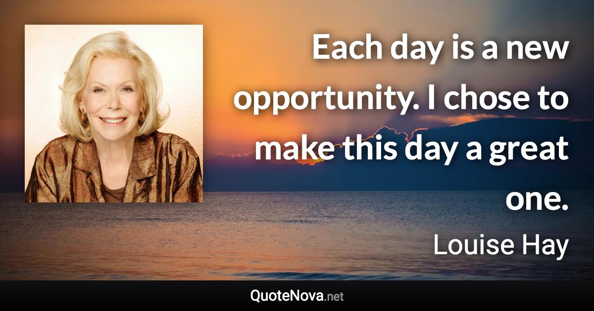 Each day is a new opportunity. I chose to make this day a great one. - Louise Hay quote