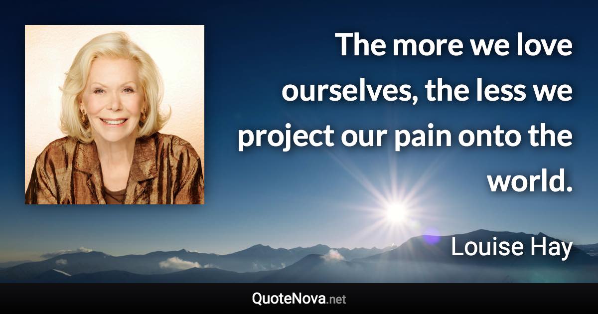 The more we love ourselves, the less we project our pain onto the world. - Louise Hay quote