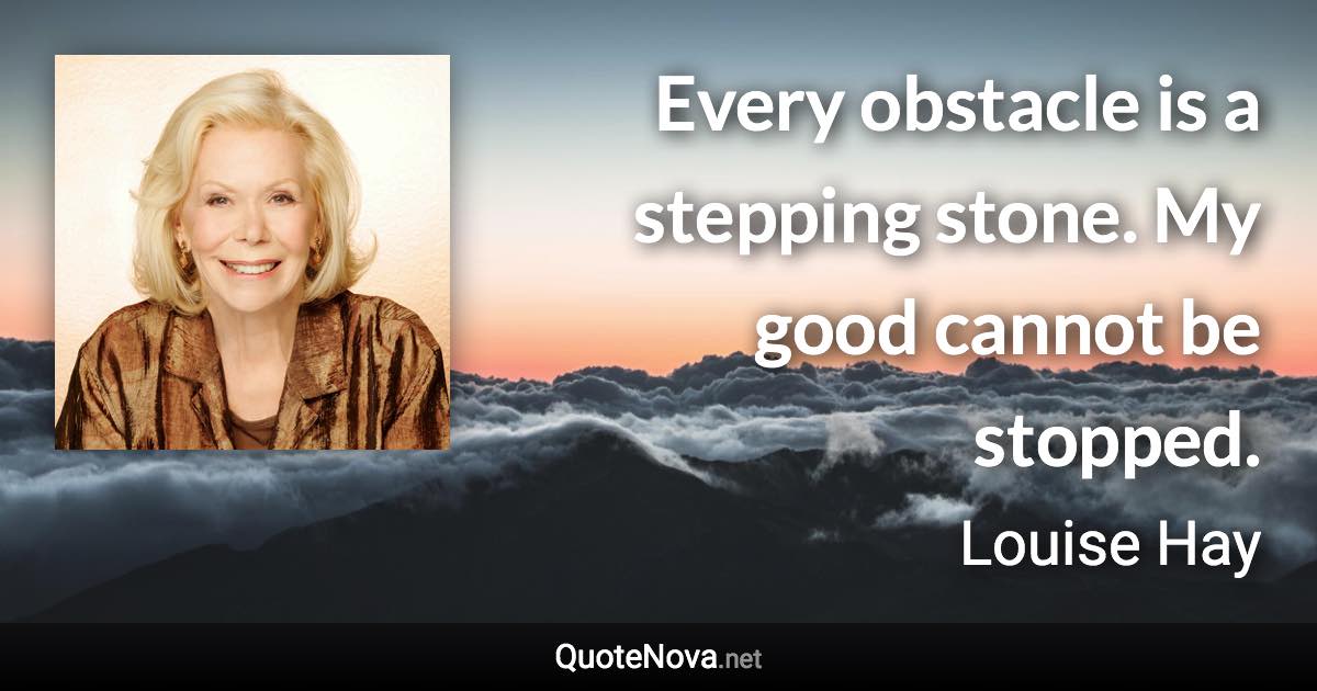 Every obstacle is a stepping stone. My good cannot be stopped. - Louise Hay quote