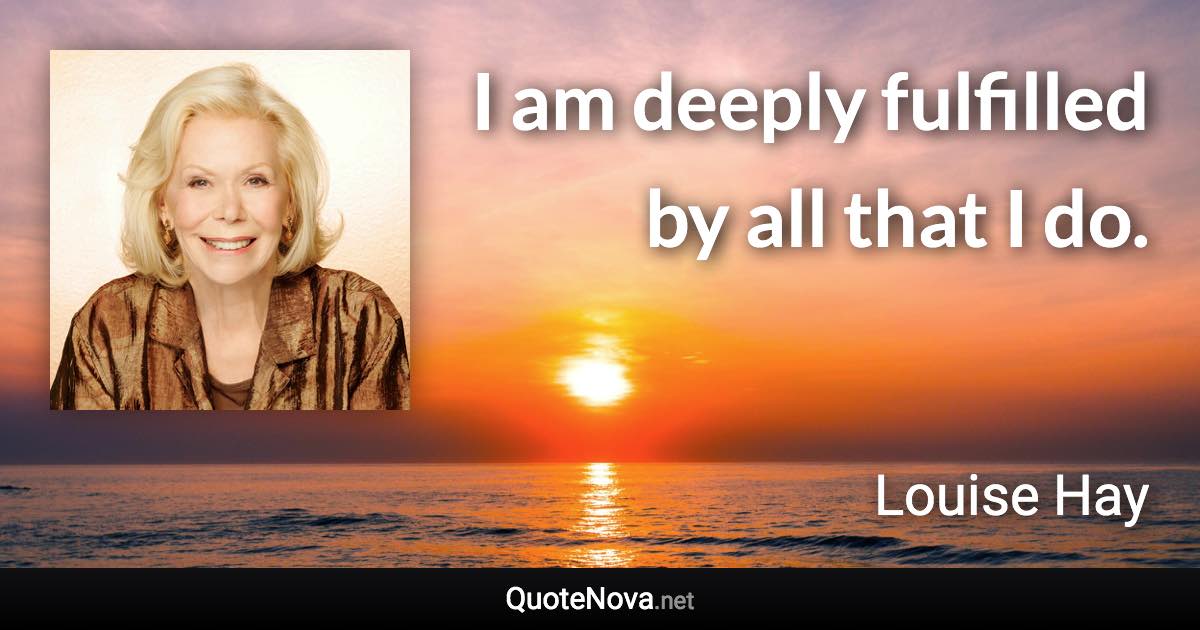 I am deeply fulfilled by all that I do. - Louise Hay quote