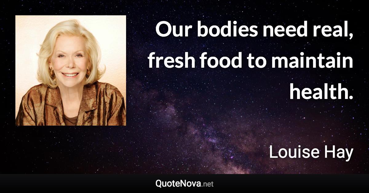 Our bodies need real, fresh food to maintain health. - Louise Hay quote