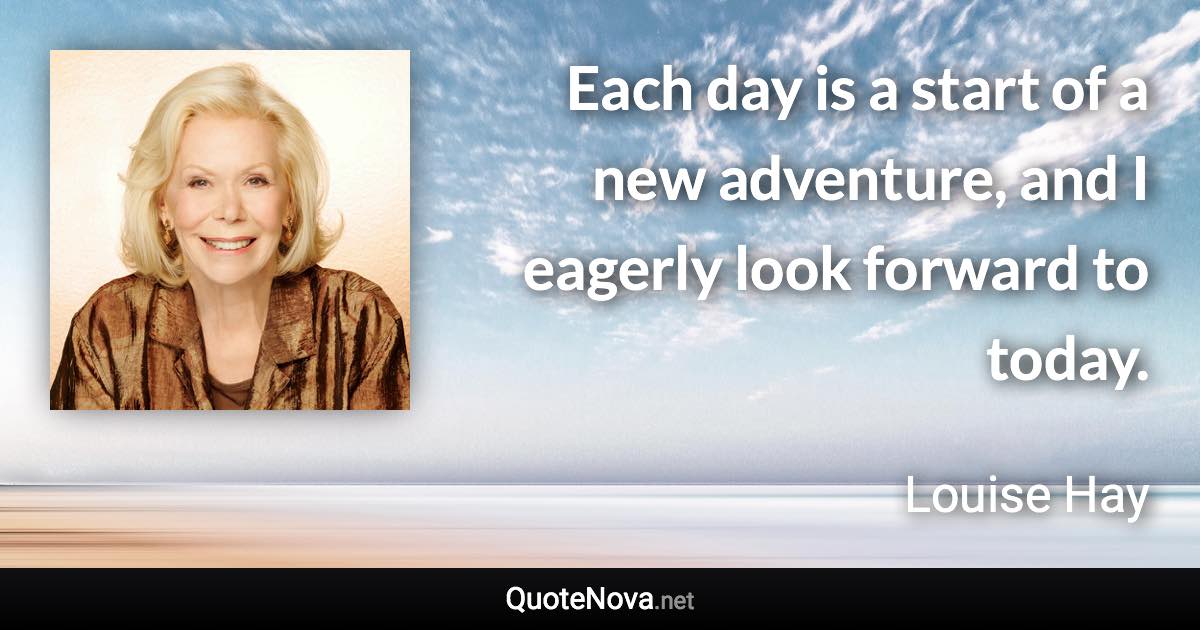 Each day is a start of a new adventure, and I eagerly look forward to today. - Louise Hay quote