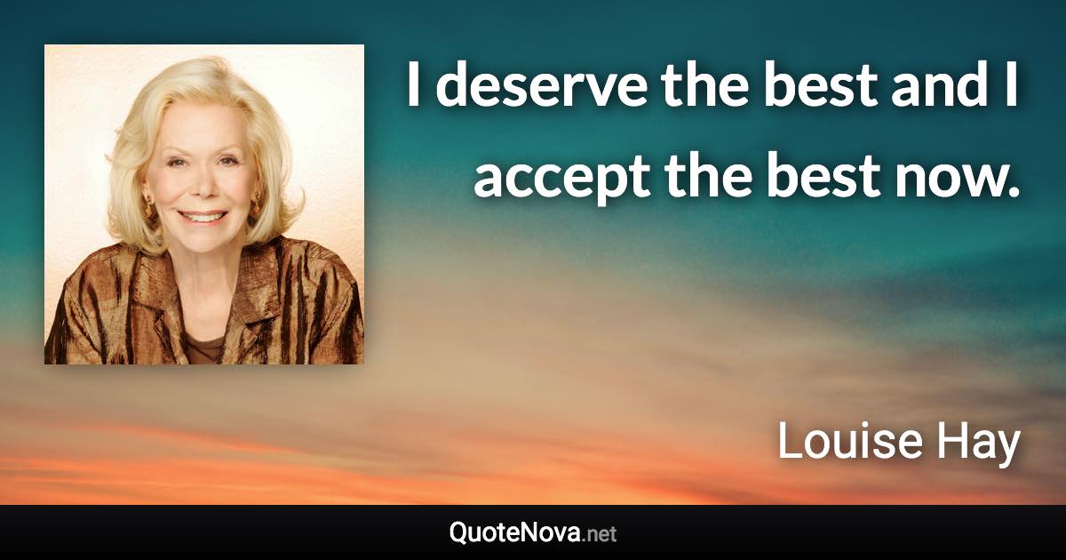 I deserve the best and I accept the best now. - Louise Hay quote