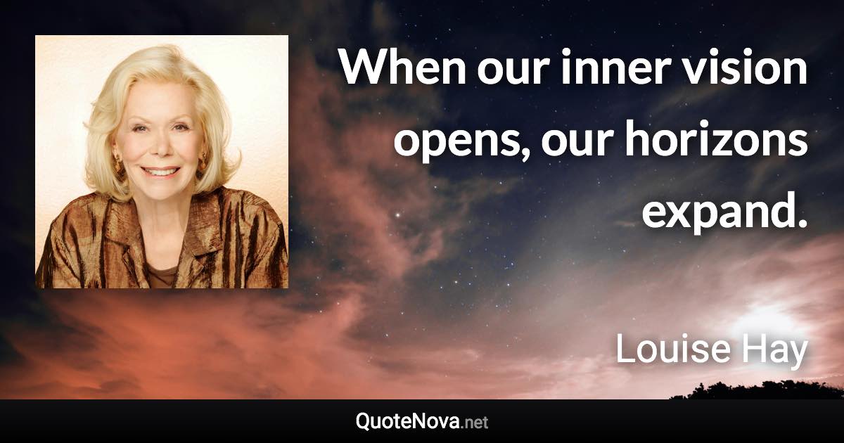 When our inner vision opens, our horizons expand. - Louise Hay quote